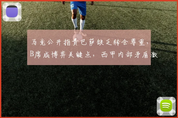 马竞公开指责巴萨缺乏转会尊重,B席成博弈关键点,西甲内部矛盾激化引发关注