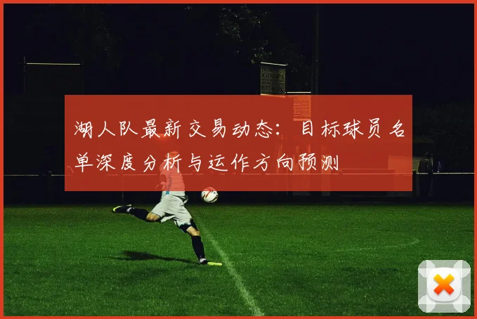 湖人队最新交易动态：目标球员名单深度分析与运作方向预测