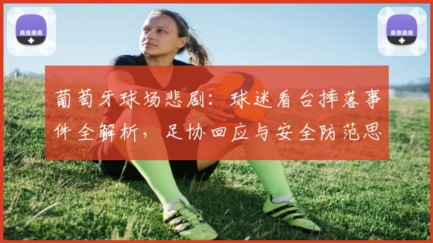 葡萄牙球场悲剧：球迷看台摔落事件全解析，足协回应与安全防范思考