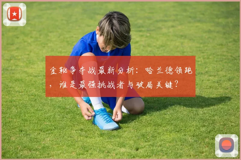 金靴争夺战最新分析:哈兰德领跑,谁是最强挑战者与破局关键?
