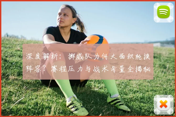 深度解析：挪威队为何大面积轮换阵容？赛程压力与战术考量全揭秘