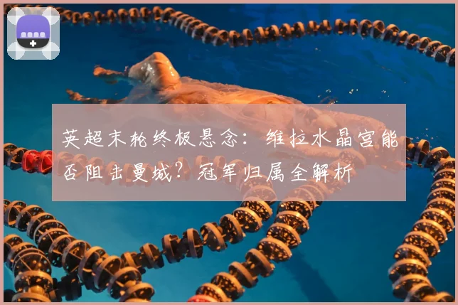 英超末轮终极悬念：维拉水晶宫能否阻击曼城？冠军归属全解析