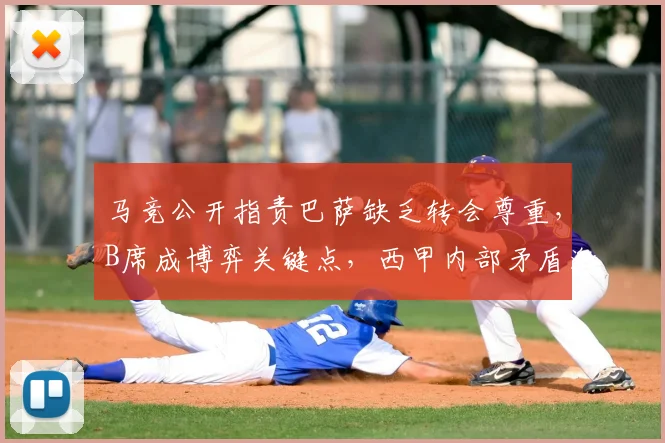 马竞公开指责巴萨缺乏转会尊重，B席成博弈关键点，西甲内部矛盾激化引发关注