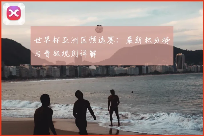 世界杯亚洲区预选赛：最新积分榜与晋级规则详解