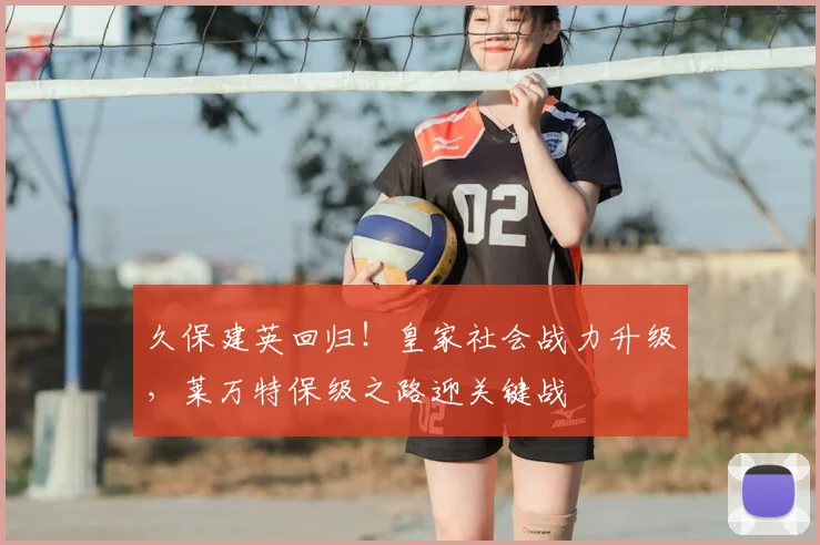久保建英回归!皇家社会战力升级,莱万特保级之路迎关键战
