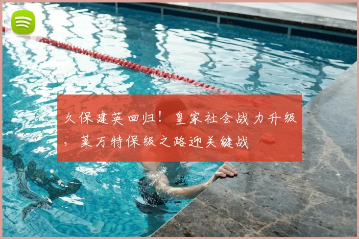 久保建英回归！皇家社会战力升级，莱万特保级之路迎关键战