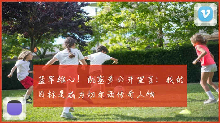 蓝军雄心！凯塞多公开宣言：我的目标是成为切尔西传奇人物