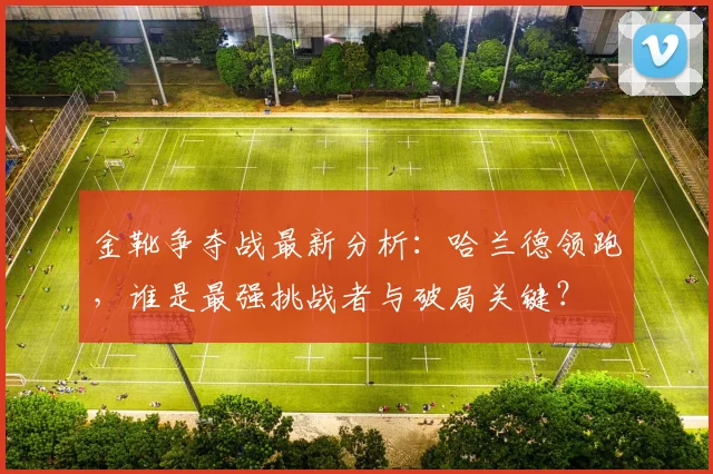 金靴争夺战最新分析：哈兰德领跑，谁是最强挑战者与破局关键？