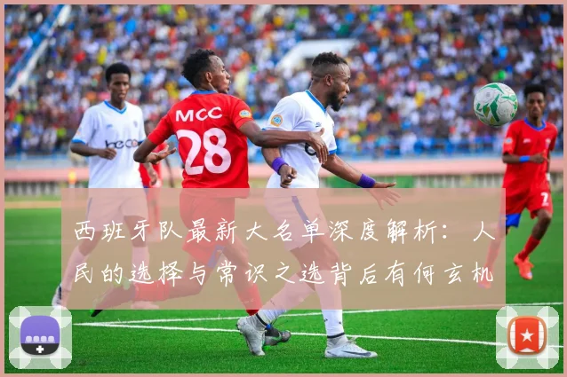 西班牙队最新大名单深度解析：人民的选择与常识之选背后有何玄机？