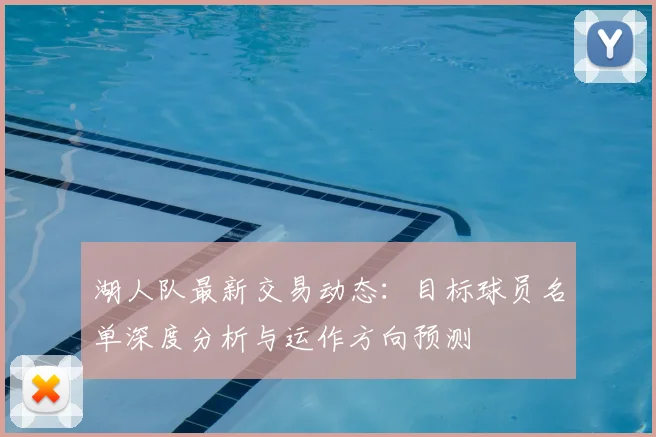 湖人队最新交易动态:目标球员名单深度分析与运作方向预测